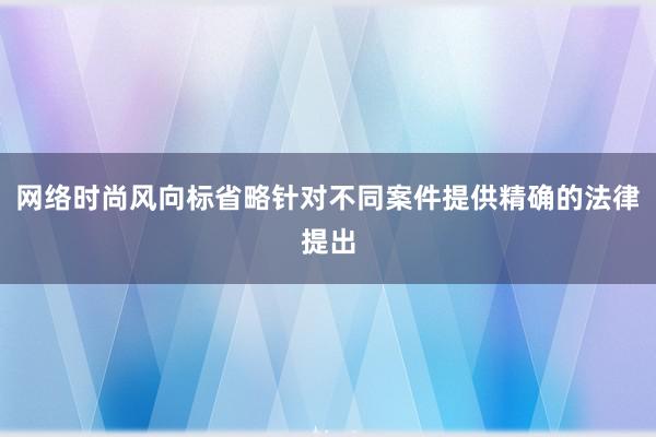 网络时尚风向标省略针对不同案件提供精确的法律提出