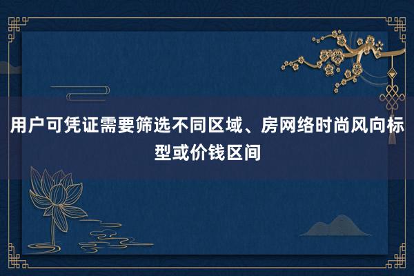 用户可凭证需要筛选不同区域、房网络时尚风向标型或价钱区间